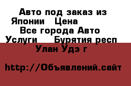 Авто под заказ из Японии › Цена ­ 15 000 - Все города Авто » Услуги   . Бурятия респ.,Улан-Удэ г.